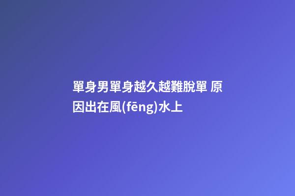 單身男單身越久越難脫單 原因出在風(fēng)水上